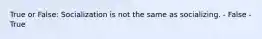 True or False: Socialization is not the same as socializing. - False - True