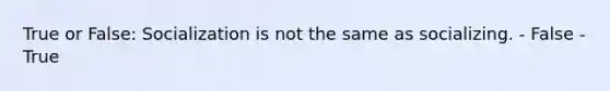 True or False: Socialization is not the same as socializing. - False - True