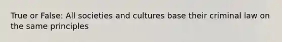 True or False: All societies and cultures base their criminal law on the same principles