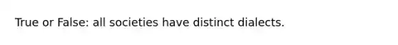 True or False: all societies have distinct dialects.