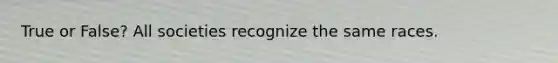 True or False? All societies recognize the same races.