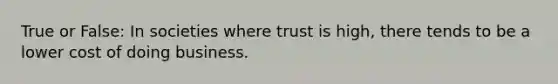 True or False: In societies where trust is high, there tends to be a lower cost of doing business.