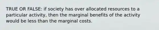 TRUE OR FALSE: if society has over allocated resources to a particular activity, then the marginal benefits of the activity would be less than the marginal costs.