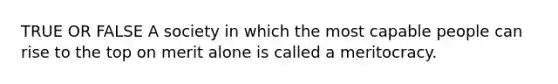 TRUE OR FALSE A society in which the most capable people can rise to the top on merit alone is called a meritocracy.