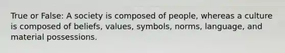 True or False: A society is composed of people, whereas a culture is composed of beliefs, values, symbols, norms, language, and material possessions.