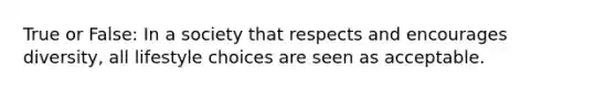 True or False: In a society that respects and encourages diversity, all lifestyle choices are seen as acceptable.