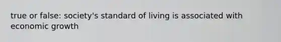 true or false: society's standard of living is associated with economic growth