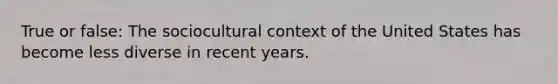 True or false: The sociocultural context of the United States has become less diverse in recent years.