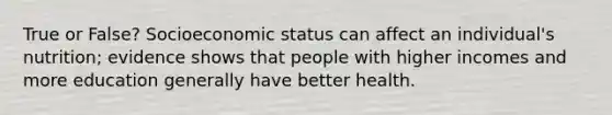 True or False? Socioeconomic status can affect an individual's nutrition; evidence shows that people with higher incomes and more education generally have better health.