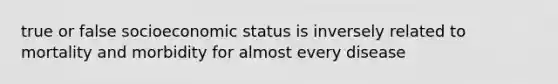 true or false socioeconomic status is inversely related to mortality and morbidity for almost every disease