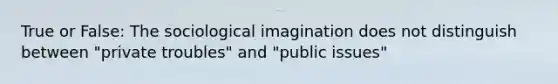 True or False: The sociological imagination does not distinguish between "private troubles" and "public issues"