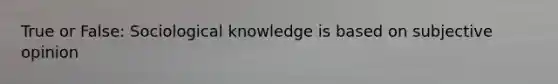 True or False: Sociological knowledge is based on subjective opinion