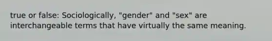 true or false: Sociologically, "gender" and "sex" are interchangeable terms that have virtually the same meaning.