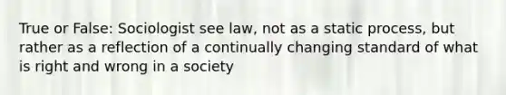 True or False: Sociologist see law, not as a static process, but rather as a reflection of a continually changing standard of what is right and wrong in a society