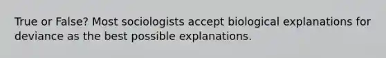 True or False? Most sociologists accept biological explanations for deviance as the best possible explanations.