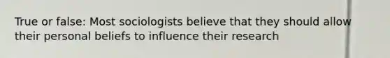 True or false: Most sociologists believe that they should allow their personal beliefs to influence their research