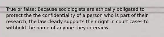 True or false: Because sociologists are ethically obligated to protect the the confidentiality of a person who is part of their research, the law clearly supports their right in court cases to withhold the name of anyone they interview.