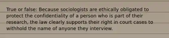 True or false: Because sociologists are ethically obligated to protect the confidentiality of a person who is part of their research, the law clearly supports their right in court cases to withhold the name of anyone they interview.