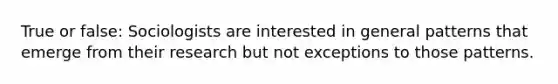 True or false: Sociologists are interested in general patterns that emerge from their research but not exceptions to those patterns.