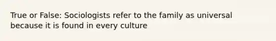 True or False: Sociologists refer to the family as universal because it is found in every culture