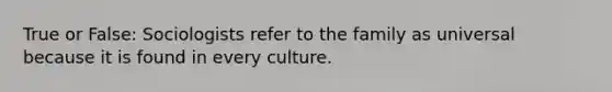 True or False: Sociologists refer to the family as universal because it is found in every culture.