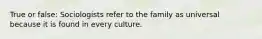 True or false: Sociologists refer to the family as universal because it is found in every culture.