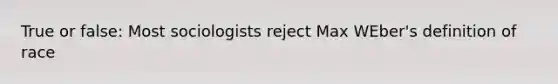 True or false: Most sociologists reject Max WEber's definition of race