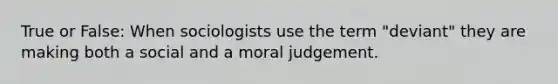 True or False: When sociologists use the term "deviant" they are making both a social and a moral judgement.