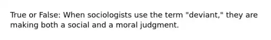 True or False: When sociologists use the term "deviant," they are making both a social and a moral judgment.