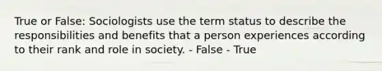 True or False: Sociologists use the term status to describe the responsibilities and benefits that a person experiences according to their rank and role in society. - False - True