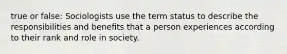 true or false: Sociologists use the term status to describe the responsibilities and benefits that a person experiences according to their rank and role in society.