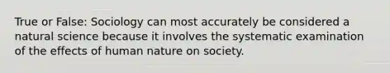 True or False: Sociology can most accurately be considered a natural science because it involves the systematic examination of the effects of human nature on society.