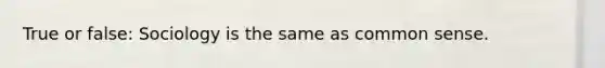 True or false: Sociology is the same as common sense.