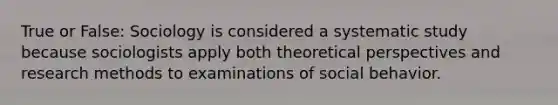 True or False: Sociology is considered a systematic study because sociologists apply both theoretical perspectives and research methods to examinations of social behavior.