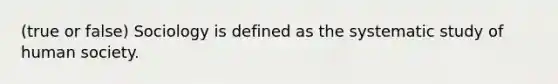 (true or false) Sociology is defined as the systematic study of human society.