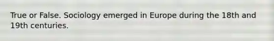 True or False. Sociology emerged in Europe during the 18th and 19th centuries.