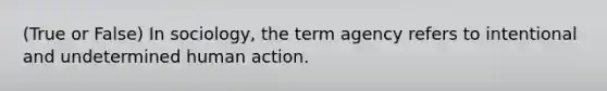 (True or False) In sociology, the term agency refers to intentional and undetermined human action.