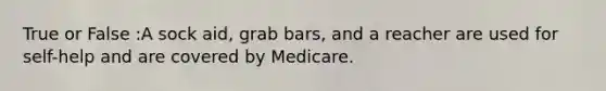 True or False :A sock aid, grab bars, and a reacher are used for self-help and are covered by Medicare.