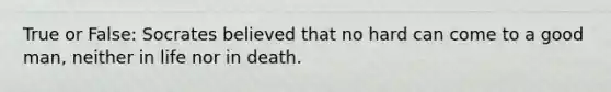 True or False: Socrates believed that no hard can come to a good man, neither in life nor in death.