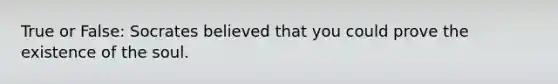 True or False: Socrates believed that you could prove the existence of the soul.