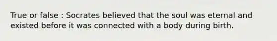 True or false : Socrates believed that the soul was eternal and existed before it was connected with a body during birth.