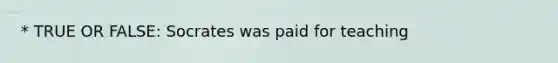 * TRUE OR FALSE: Socrates was paid for teaching