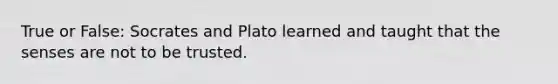 True or False: Socrates and Plato learned and taught that the senses are not to be trusted.