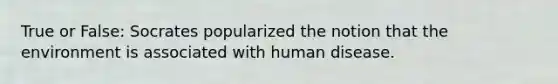 True or False: Socrates popularized the notion that the environment is associated with human disease.