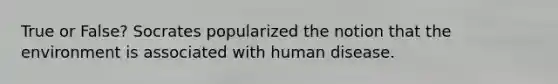 True or False? Socrates popularized the notion that the environment is associated with human disease.