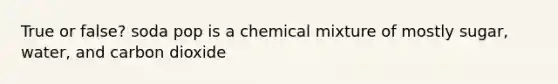 True or false? soda pop is a chemical mixture of mostly sugar, water, and carbon dioxide