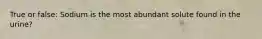 True or false: Sodium is the most abundant solute found in the urine?