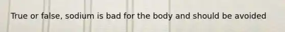 True or false, sodium is bad for the body and should be avoided