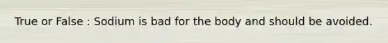 True or False : Sodium is bad for the body and should be avoided.