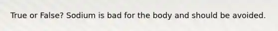 True or False? Sodium is bad for the body and should be avoided.